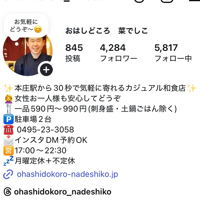 【おはしどころ菜でしこ】
〜お店の進化のために〜
⁡
⁡
今日は営業を1日お休みして・・
⁡
⁡
新たに看板を設置する手続き
秋の新メニューの仕込み
インスタのプロフィールの更新
⁡
などなどやってます。
⁡
⁡
⁡
お店も8年目に差し掛かり
さらにさらに進化していきます
⁡
⁡
アルバイトさんも4人に増え
みんな一生懸命頑張ってくれているので
お店として力強くなって来てるなーと
感じています
⁡
⁡
とりあえず
インスタのプロフィールを変更して。。
⁡
⁡
お店はテナントの
奥まった場所にあるので、
⁡
「どんな雰囲気のお店かわからないから
興味はあるけど入店するのはちょっと、、」
⁡
⁡
そう思っている方の
不安な部分を解消できればと思い
いろいろと考えています！
⁡
⁡
『ふらっと寄って心も体も満たして
明日への活力につながる』
⁡
そう思っていただけるようなお店を
目指しています
　　
⁡
⁡
〜パート・アルバイト募集中〜
⁡
一緒にお店を
盛り上げていただける方を
募集中です
⁡
⁡
・時給1080円
⁡
・募集人数＝1人(ホールスタッフ)
⁡
・18:00〜23:00(変動あり)
　
・おいしいまかない付き
　(持ち帰りでも大丈夫です)
⁡
落ち着いた雰囲気のお店で
お客様も良い方ばかりです
⁡
⁡
今勤めてもらっているアルバイトさんも
優しい性格の人達なので
働きやすいと思いますよ
⁡
超超人気店にする為、
チカラを貸してください🤲🤲
⁡
〜お問い合わせ〜
⁡
お店　0495-23-3058
携帯　080-3455-4951
インスタDMでも大丈夫です‍♂
⁡
⁡
【埼玉県本庄駅徒歩30秒】
【月曜定休】
【駐車場3台有り】
【インスタのメッセージお問合せ】
【詳しくはプロフールまで】
⁡
※インボイス対応しております
⁡
⁡
⁡