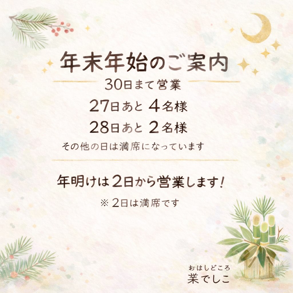 【おはしどころ菜でしこ】
〜年末年始のご案内〜
⁡
⁡
⁡
年内は30日まで営業します。
⁡
27日　あと4名様
28日　あと2名様
⁡
※その他の日は満席となっています。
　
⁡
年明けは2日から営業します。
（2日は満席です）
⁡
ご予定合いましたらぜひ
⁡
⁡
⁡
⁡